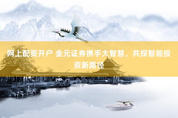 网上配资开户 金元证券携手大智慧，共探智能投资新路径