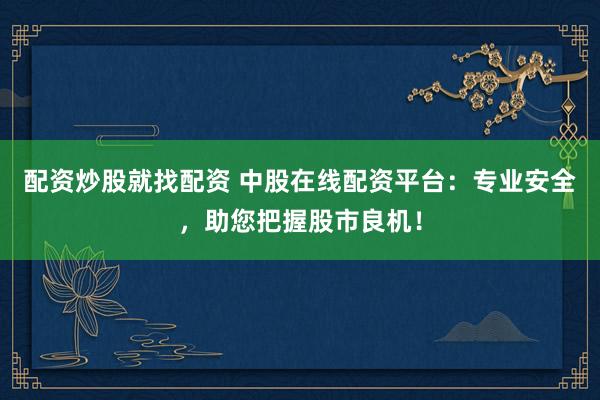 配资炒股就找配资 中股在线配资平台：专业安全，助您把握股市良机！