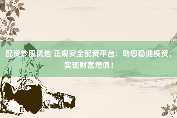 配资炒股优选 正规安全配资平台：助您稳健投资，实现财富增值！