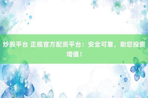 炒股平台 正规官方配资平台：安全可靠，助您投资增值！