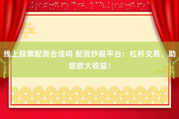 线上股票配资合法吗 配资炒股平台：杠杆交易，助您放大收益！