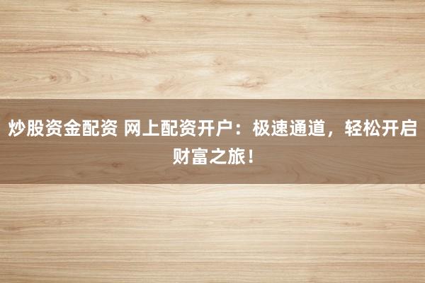 炒股资金配资 网上配资开户：极速通道，轻松开启财富之旅！