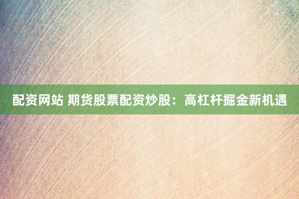 配资网站 期货股票配资炒股：高杠杆掘金新机遇