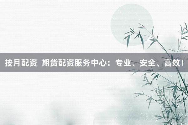 按月配资  期货配资服务中心：专业、安全、高效！