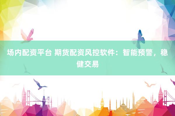场内配资平台 期货配资风控软件：智能预警，稳健交易