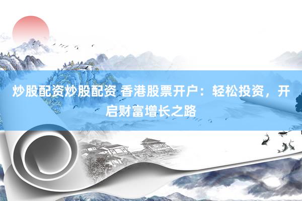 炒股配资炒股配资 香港股票开户：轻松投资，开启财富增长之路