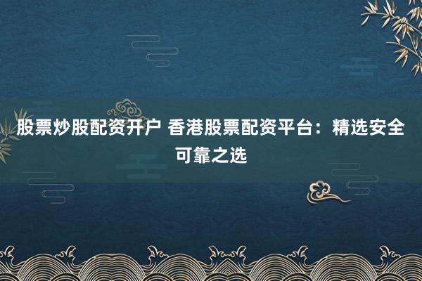 股票炒股配资开户 香港股票配资平台：精选安全可靠之选