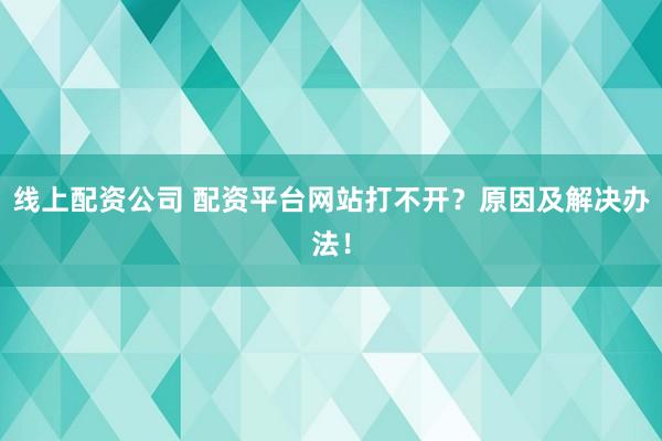 线上配资公司 配资平台网站打不开？原因及解决办法！