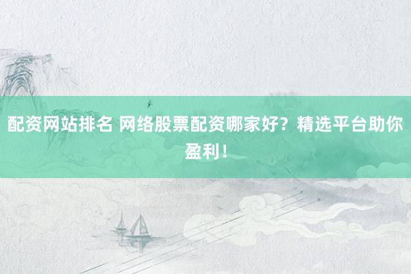 配资网站排名 网络股票配资哪家好？精选平台助你盈利！