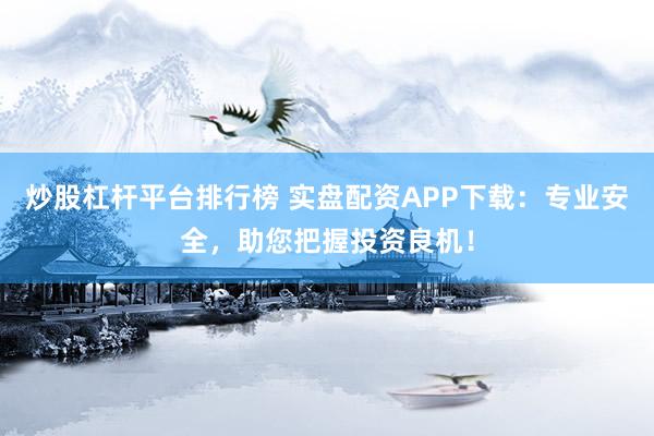 炒股杠杆平台排行榜 实盘配资APP下载：专业安全，助您把握投资良机！