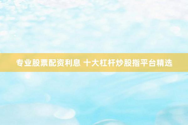 专业股票配资利息 十大杠杆炒股指平台精选