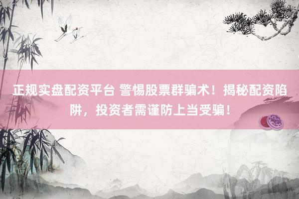 正规实盘配资平台 警惕股票群骗术！揭秘配资陷阱，投资者需谨防上当受骗！
