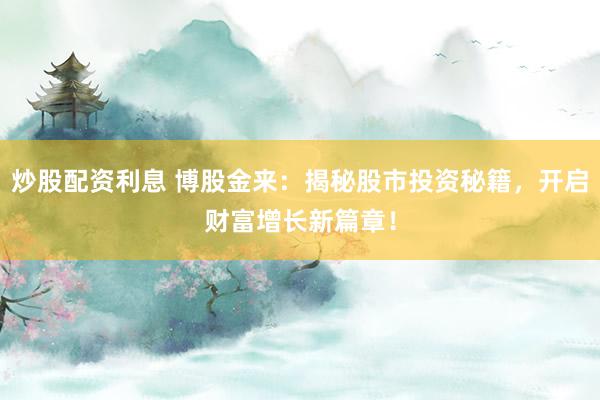 炒股配资利息 博股金来：揭秘股市投资秘籍，开启财富增长新篇章！