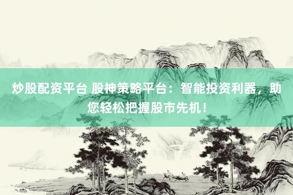 炒股配资平台 股神策略平台：智能投资利器，助您轻松把握股市先机！