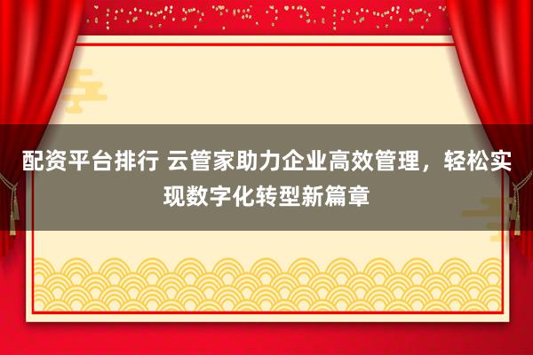 配资平台排行 云管家助力企业高效管理，轻松实现数字化转型新篇章
