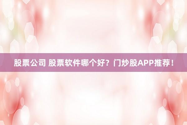 股票公司 股票软件哪个好？门炒股APP推荐！