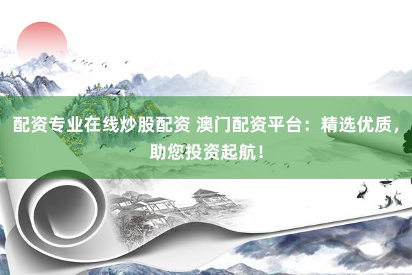 配资专业在线炒股配资 澳门配资平台：精选优质，助您投资起航！
