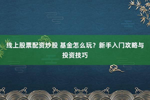 线上股票配资炒股 基金怎么玩？新手入门攻略与投资技巧
