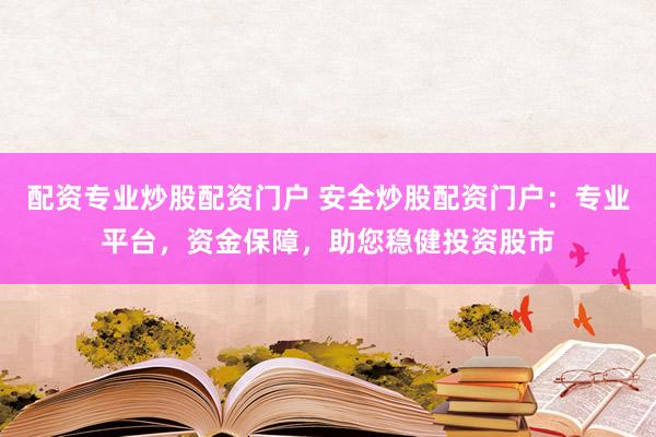 配资专业炒股配资门户 安全炒股配资门户：专业平台，资金保障，助您稳健投资股市