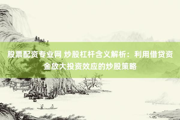 股票配资专业网 炒股杠杆含义解析：利用借贷资金放大投资效应的炒股策略
