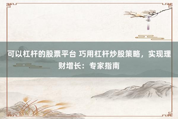 可以杠杆的股票平台 巧用杠杆炒股策略，实现理财增长：专家指南