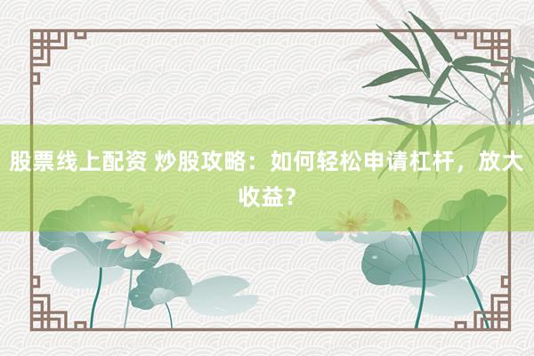 股票线上配资 炒股攻略：如何轻松申请杠杆，放大收益？