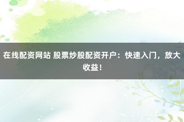 在线配资网站 股票炒股配资开户：快速入门，放大收益！