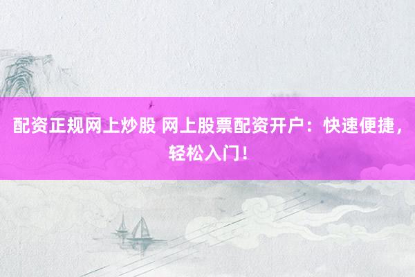 配资正规网上炒股 网上股票配资开户：快速便捷，轻松入门！