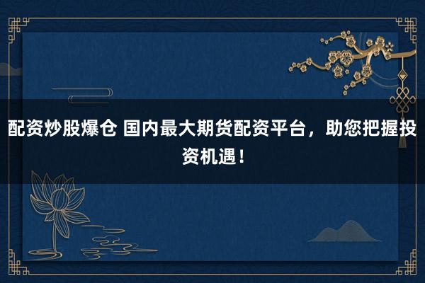 配资炒股爆仓 国内最大期货配资平台，助您把握投资机遇！