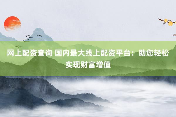 网上配资查询 国内最大线上配资平台：助您轻松实现财富增值