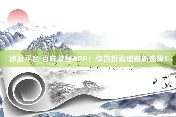 炒股平台 百味财经APP：你的投资理财新选择！