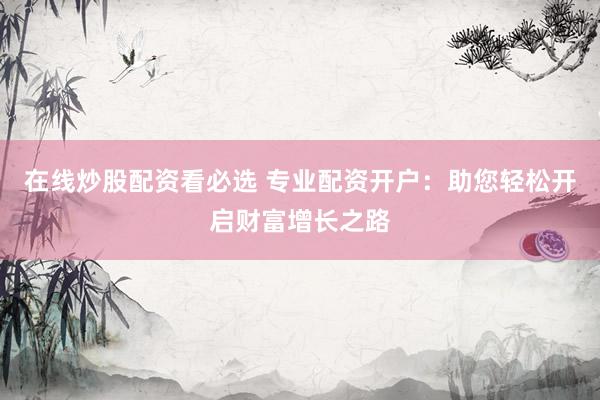 在线炒股配资看必选 专业配资开户：助您轻松开启财富增长之路