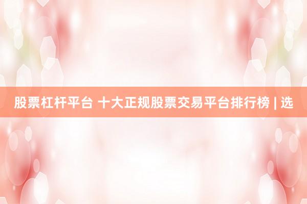股票杠杆平台 十大正规股票交易平台排行榜 | 选