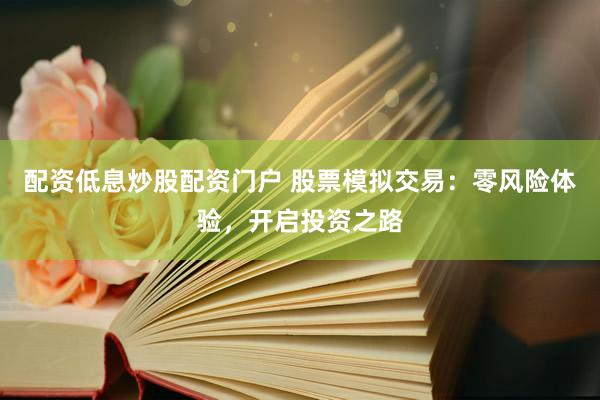配资低息炒股配资门户 股票模拟交易：零风险体验，开启投资之路