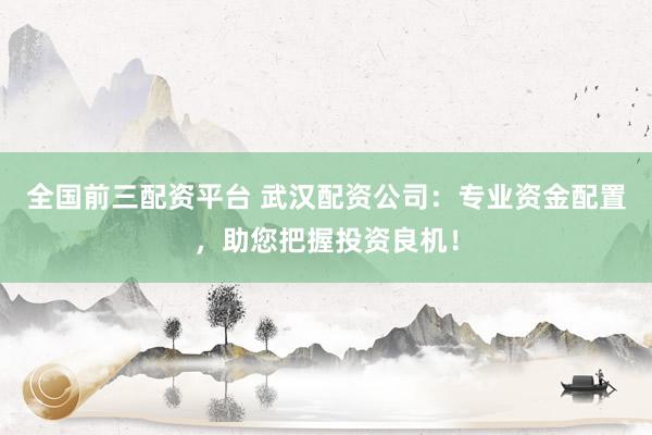 全国前三配资平台 武汉配资公司：专业资金配置，助您把握投资良机！