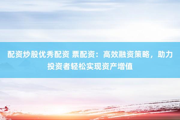 配资炒股优秀配资 票配资：高效融资策略，助力投资者轻松实现资产增值