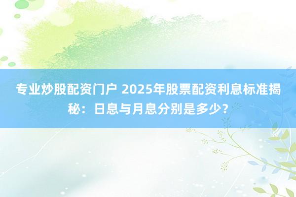 专业炒股配资门户 2025年股票配资利息标准揭秘：日息与月息分别是多少？