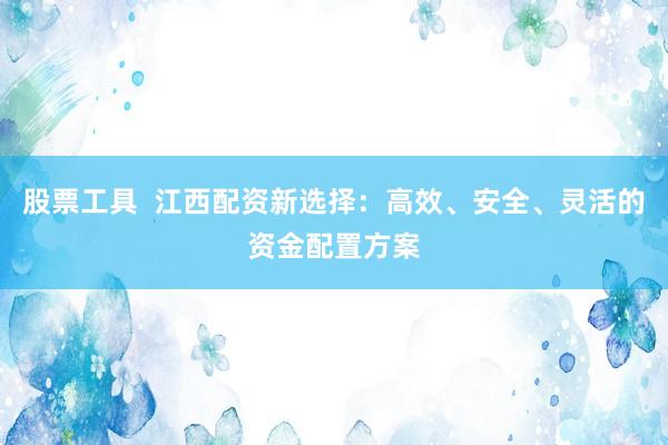 股票工具  江西配资新选择：高效、安全、灵活的资金配置方案
