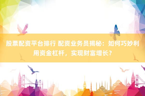 股票配资平台排行 配资业务员揭秘：如何巧妙利用资金杠杆，实现财富增长？
