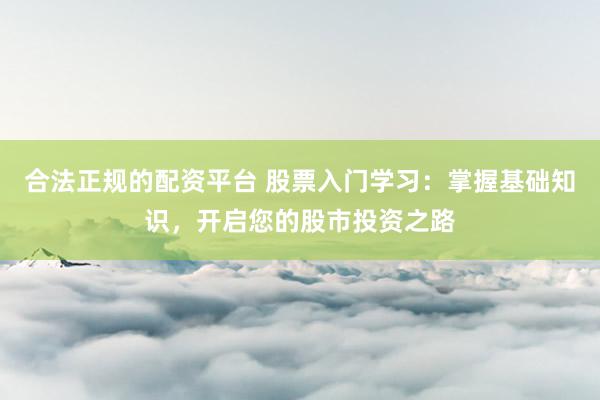 合法正规的配资平台 股票入门学习：掌握基础知识，开启您的股市投资之路
