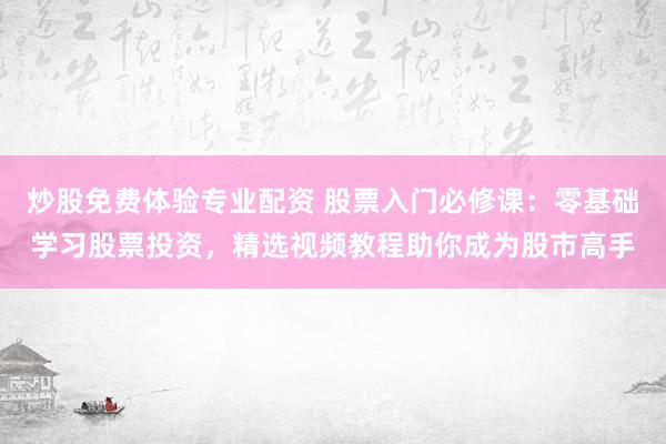 炒股免费体验专业配资 股票入门必修课：零基础学习股票投资，精选视频教程助你成为股市高手