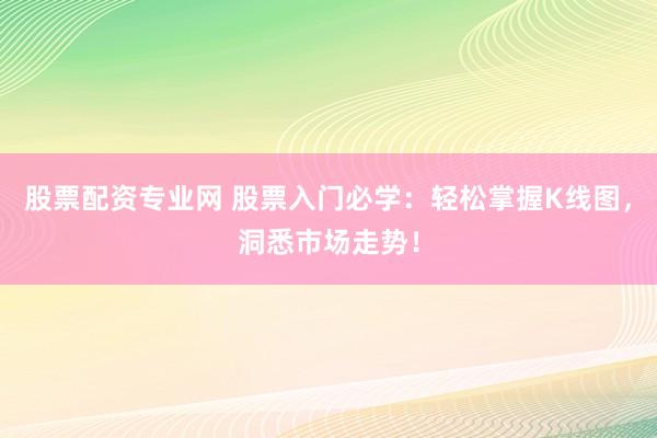 股票配资专业网 股票入门必学：轻松掌握K线图，洞悉市场走势！