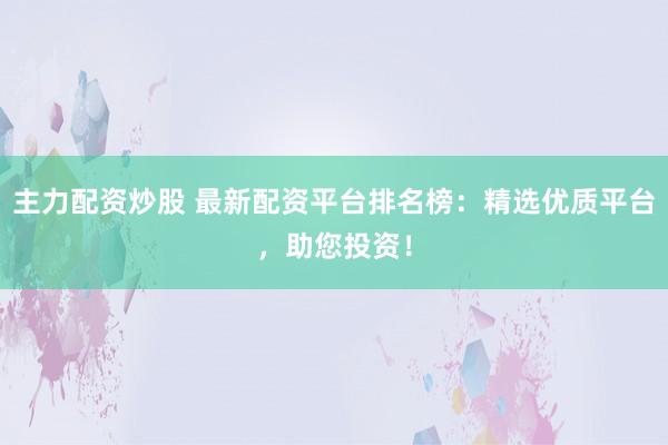 主力配资炒股 最新配资平台排名榜：精选优质平台，助您投资！