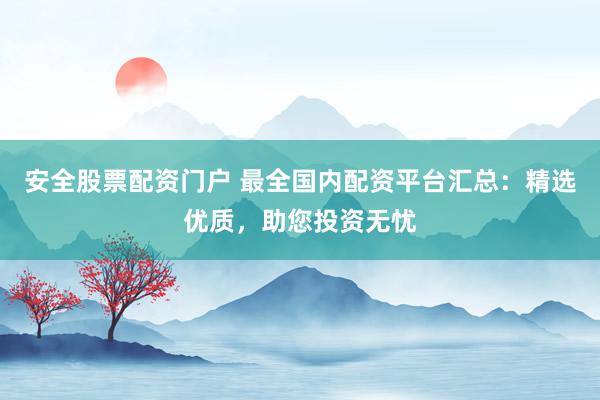 安全股票配资门户 最全国内配资平台汇总：精选优质，助您投资无忧