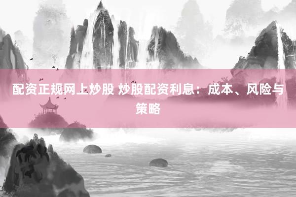 配资正规网上炒股 炒股配资利息：成本、风险与策略