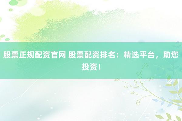 股票正规配资官网 股票配资排名：精选平台，助您投资！