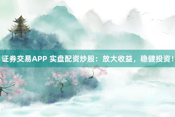 证券交易APP 实盘配资炒股：放大收益，稳健投资！