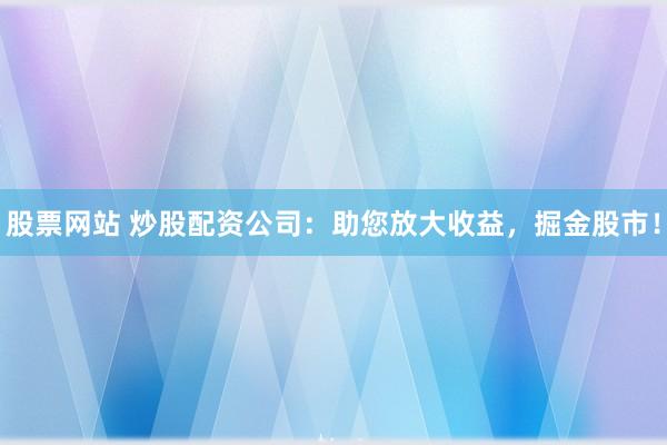 股票网站 炒股配资公司：助您放大收益，掘金股市！