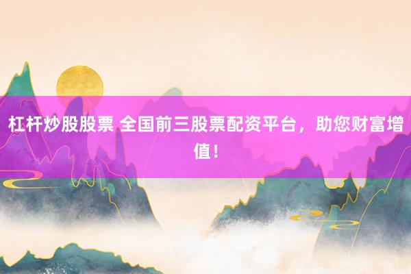 杠杆炒股股票 全国前三股票配资平台，助您财富增值！