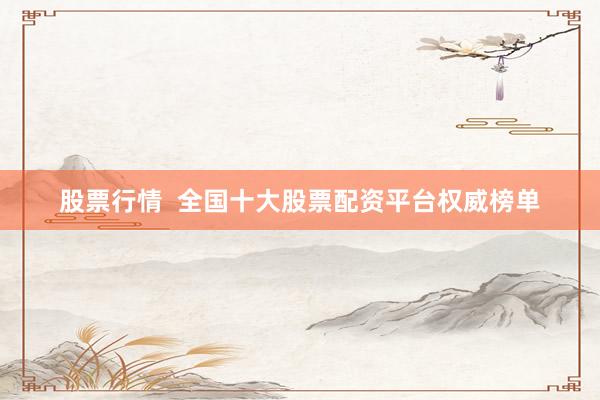 股票行情  全国十大股票配资平台权威榜单